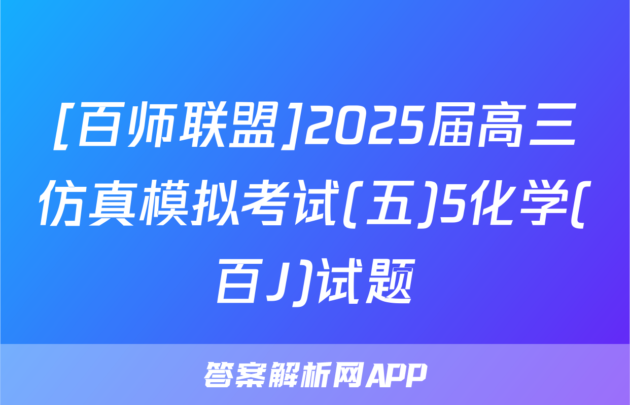 [百师联盟]2025届高三仿真模拟考试(五)5化学(百J)试题
