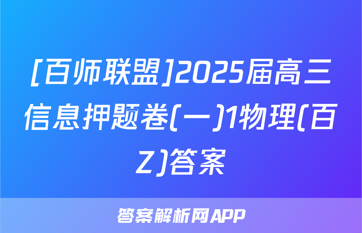 [百师联盟]2025届高三信息押题卷(一)1物理(百Z)答案