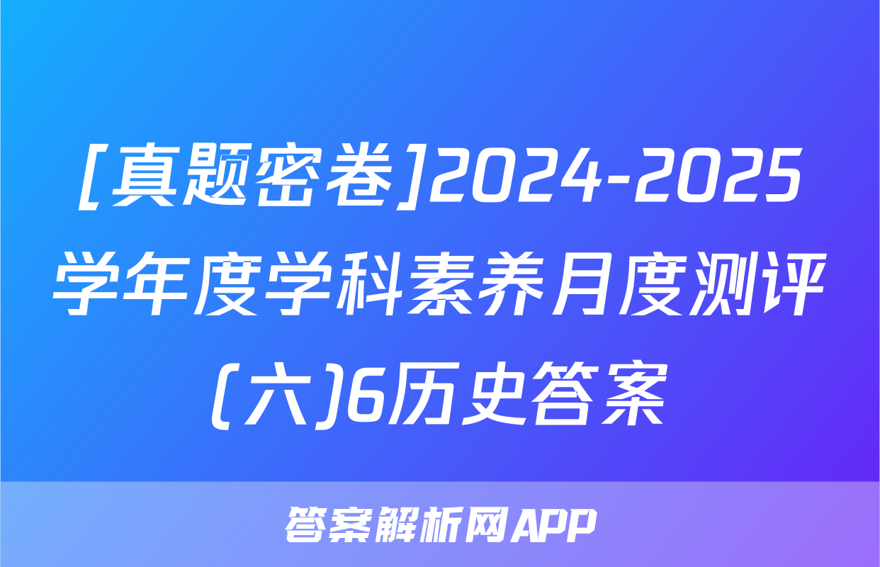 [真题密卷]2024-2025学年度学科素养月度测评(六)6历史答案