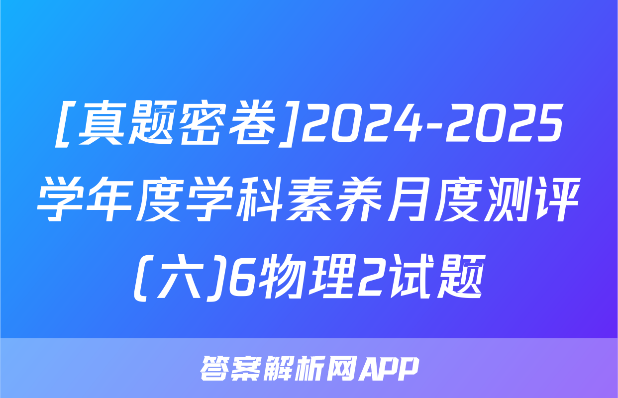 [真题密卷]2024-2025学年度学科素养月度测评(六)6物理2试题