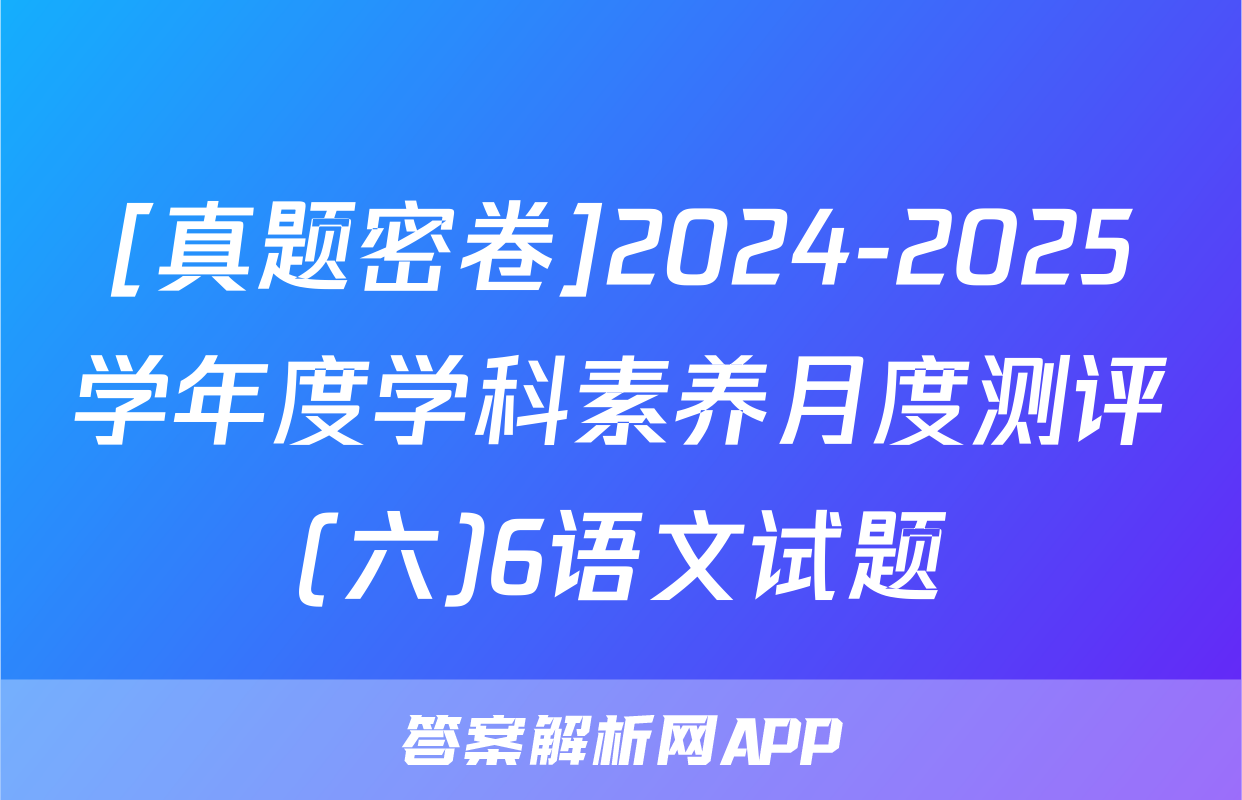 [真题密卷]2024-2025学年度学科素养月度测评(六)6语文试题