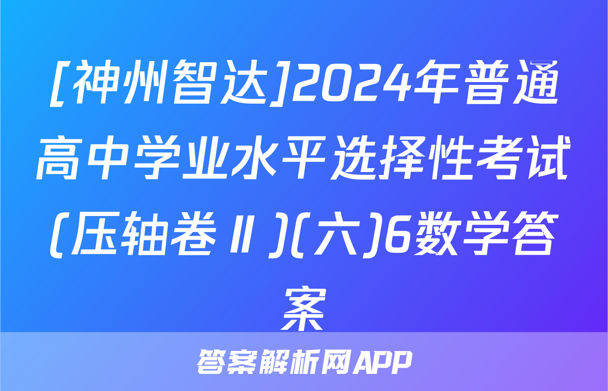 [神州智达]2024年普通高中学业水平选择性考试(压轴卷Ⅱ)(六)6数学答案
