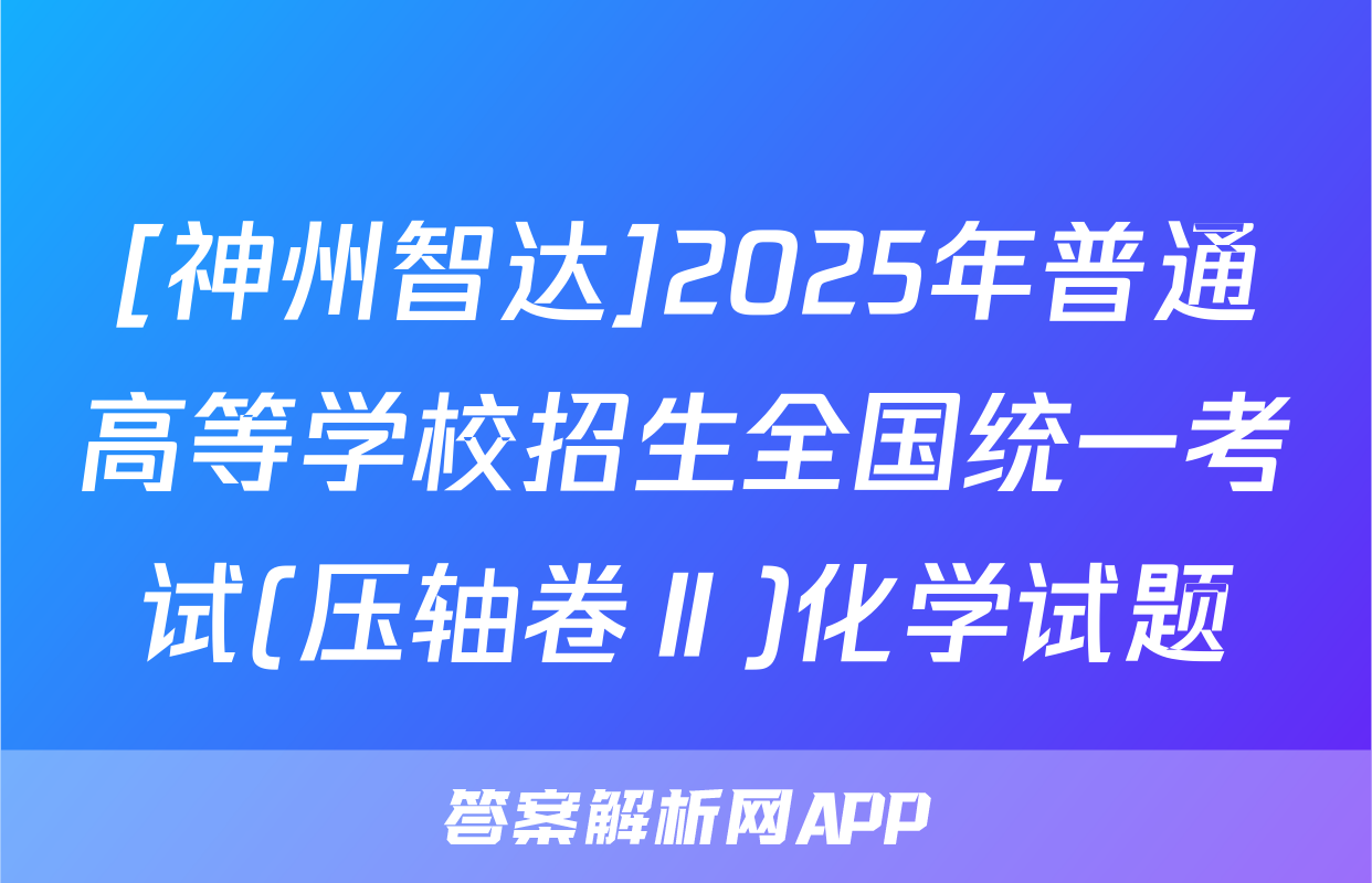 [神州智达]2025年普通高等学校招生全国统一考试(压轴卷Ⅱ)化学试题
