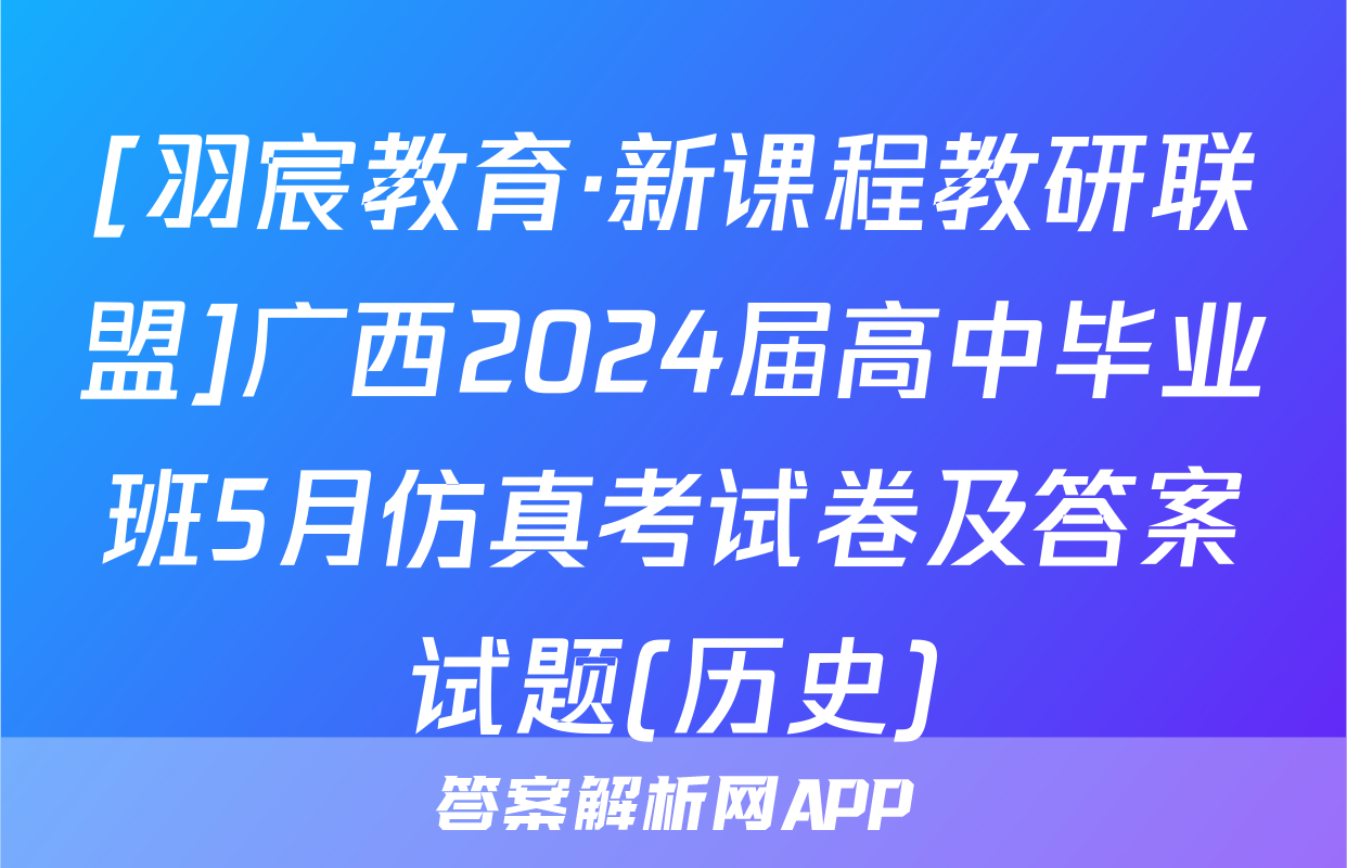 [羽宸教育·新课程教研联盟]广西2024届高中毕业班5月仿真考试卷及答案试题(历史)