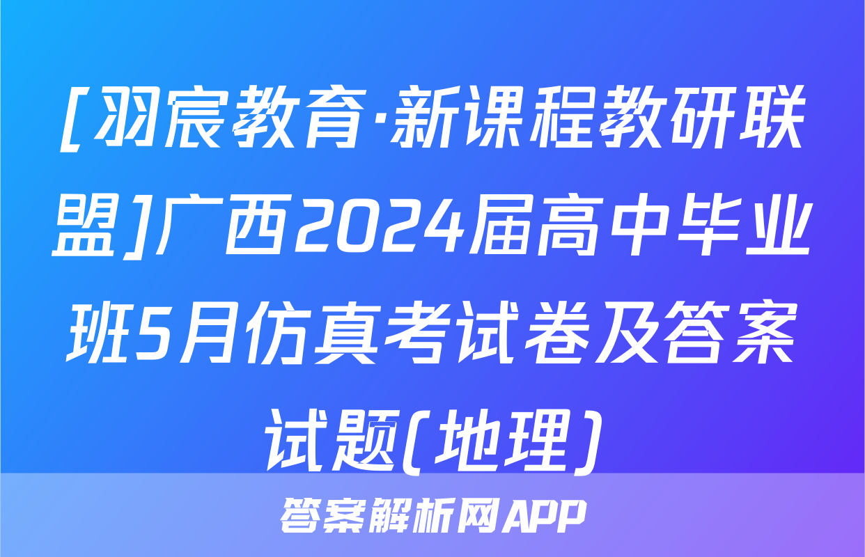 [羽宸教育·新课程教研联盟]广西2024届高中毕业班5月仿真考试卷及答案试题(地理)