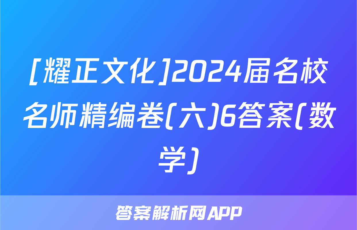 [耀正文化]2024届名校名师精编卷(六)6答案(数学)