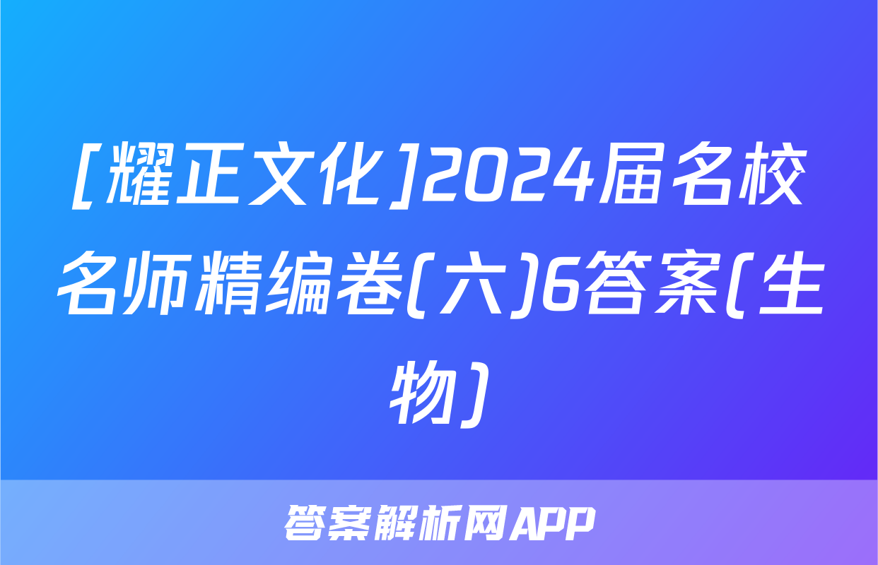 [耀正文化]2024届名校名师精编卷(六)6答案(生物)