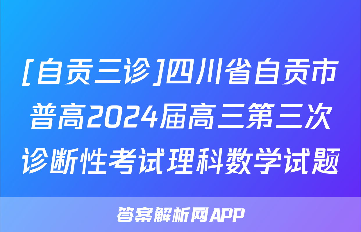 [自贡三诊]四川省自贡市普高2024届高三第三次诊断性考试理科数学试题