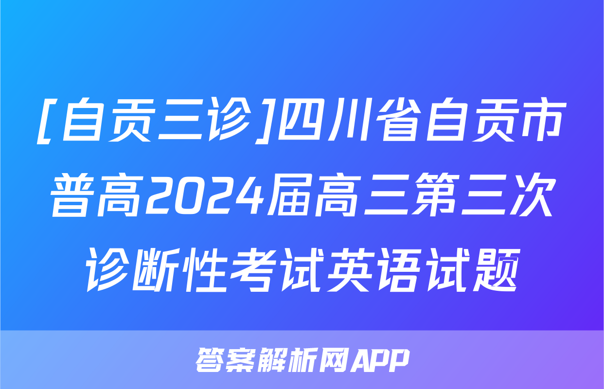 [自贡三诊]四川省自贡市普高2024届高三第三次诊断性考试英语试题