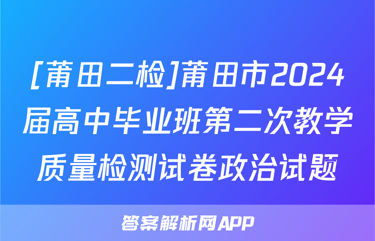[莆田二检]莆田市2024届高中毕业班第二次教学质量检测试卷政治试题