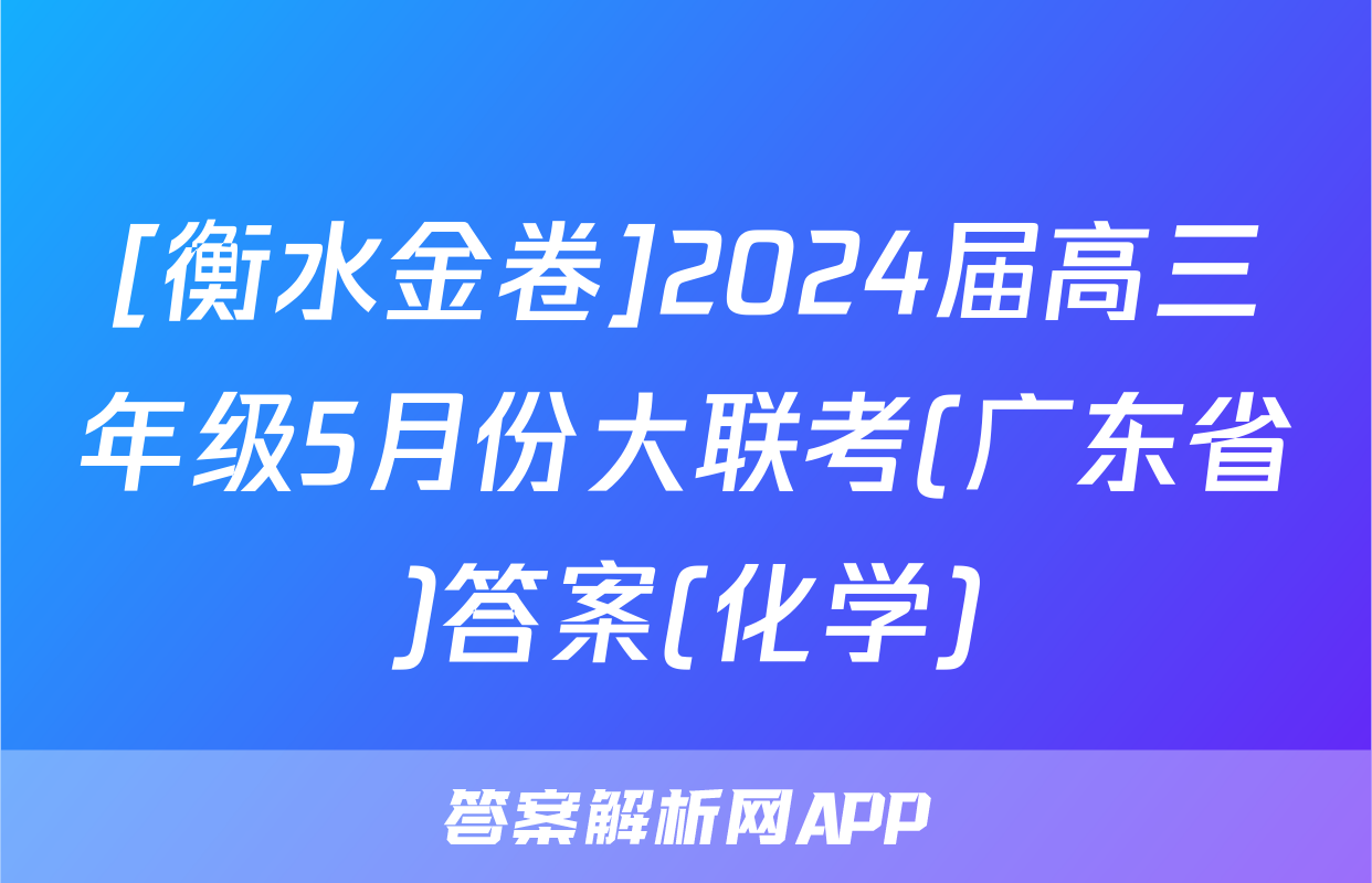 [衡水金卷]2024届高三年级5月份大联考(广东省)答案(化学)