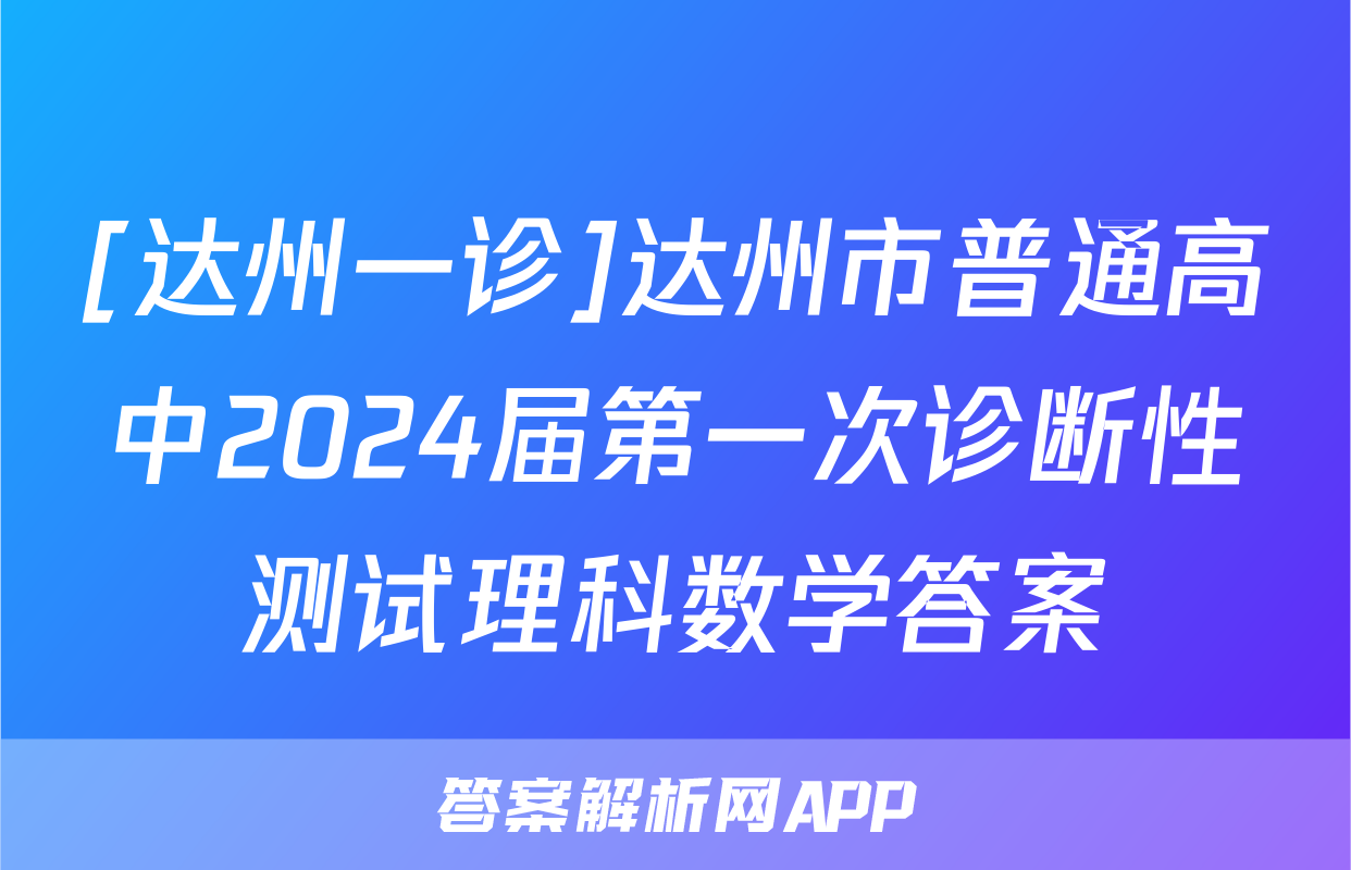 [达州一诊]达州市普通高中2024届第一次诊断性测试理科数学答案