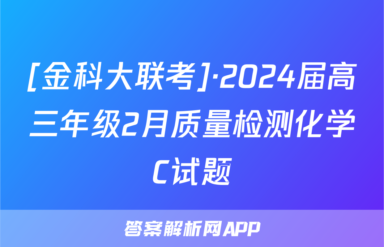 [金科大联考]·2024届高三年级2月质量检测化学C试题
