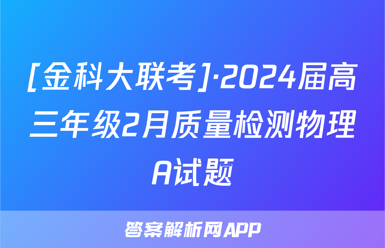 [金科大联考]·2024届高三年级2月质量检测物理A试题