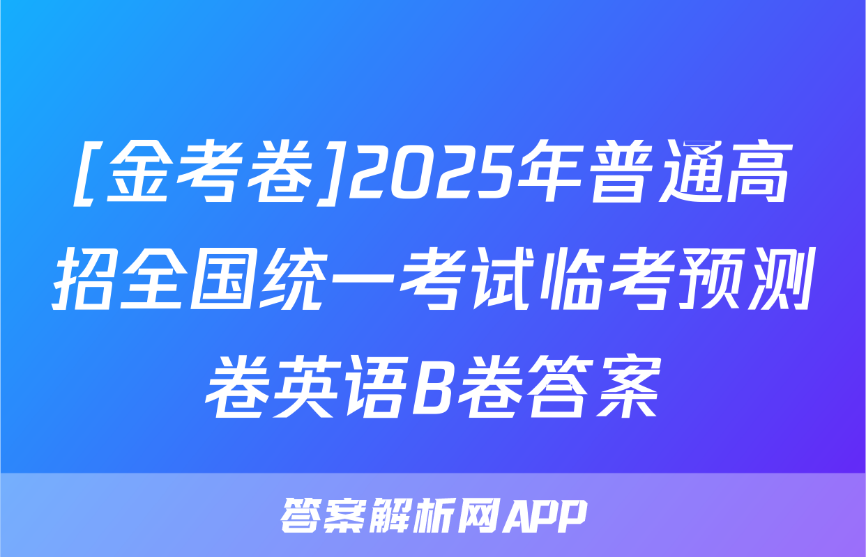 [金考卷]2025年普通高招全国统一考试临考预测卷英语B卷答案