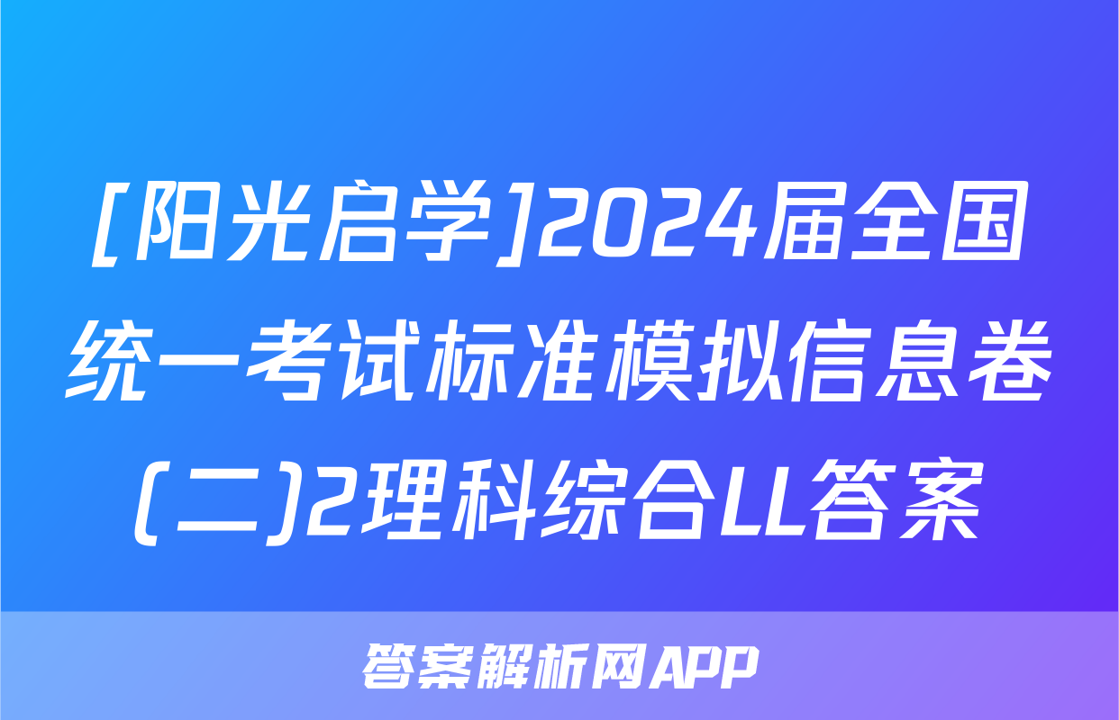 [阳光启学]2024届全国统一考试标准模拟信息卷(二)2理科综合LL答案