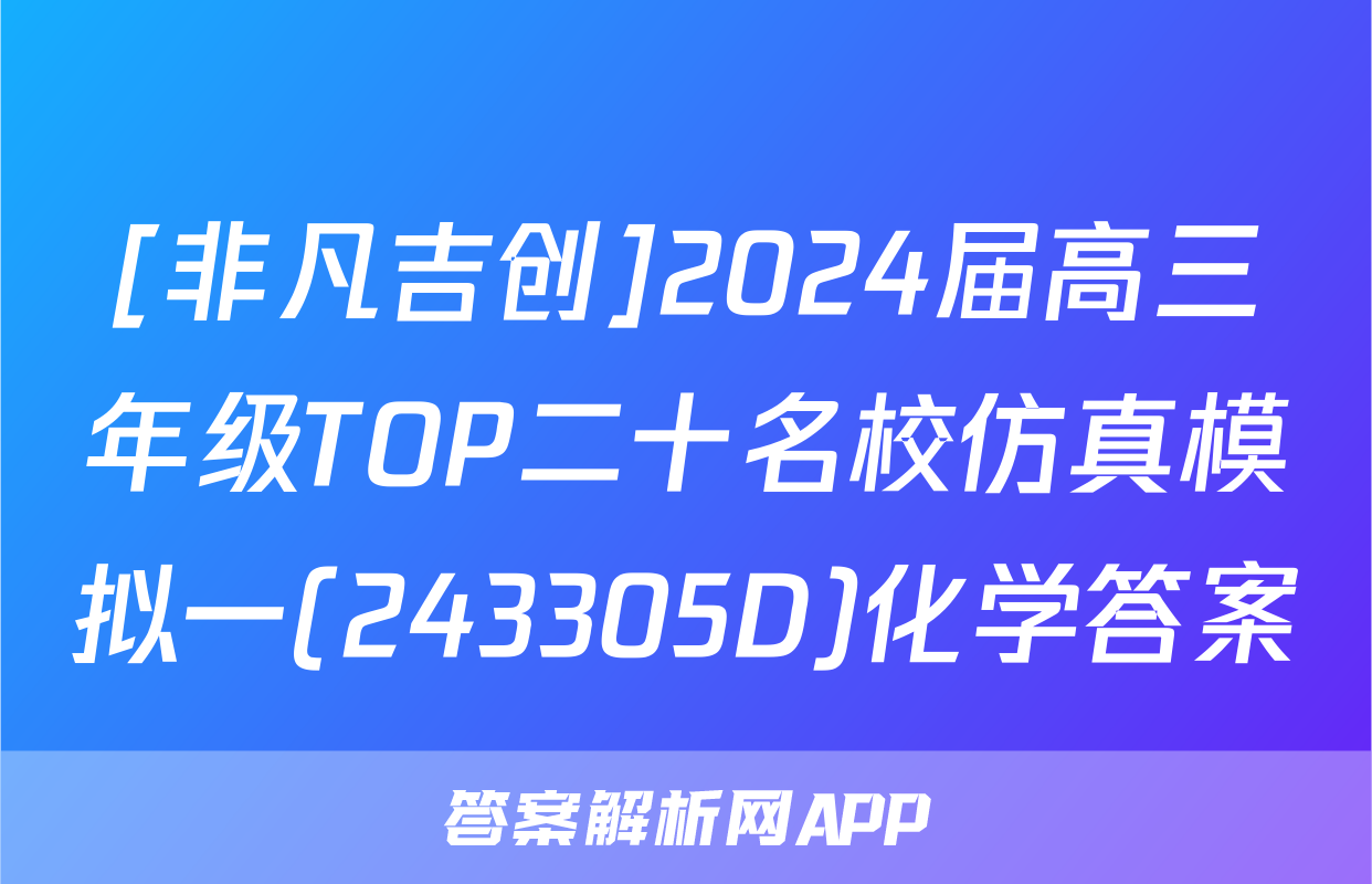 [非凡吉创]2024届高三年级TOP二十名校仿真模拟一(243305D)化学答案