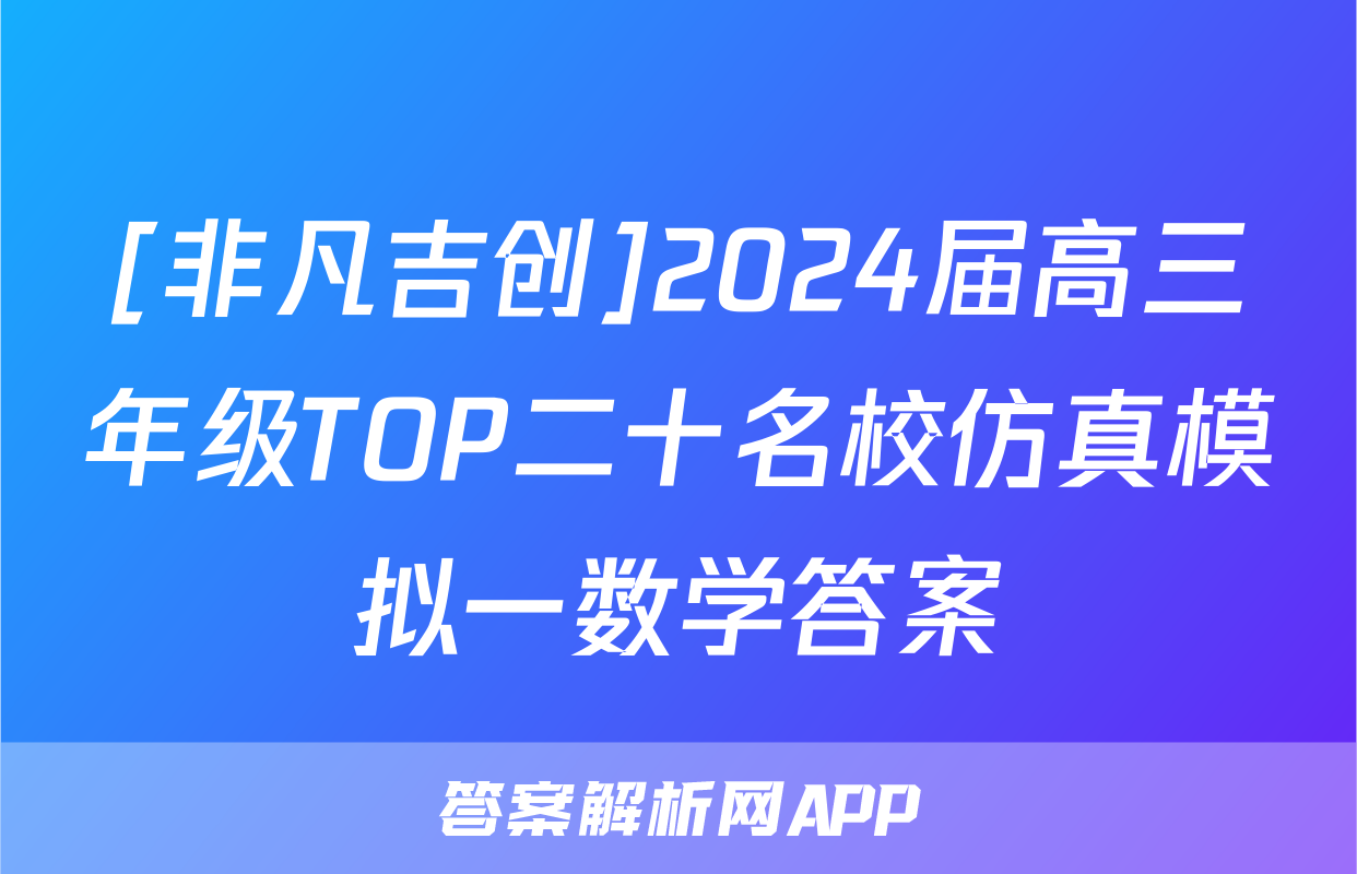 [非凡吉创]2024届高三年级TOP二十名校仿真模拟一数学答案
