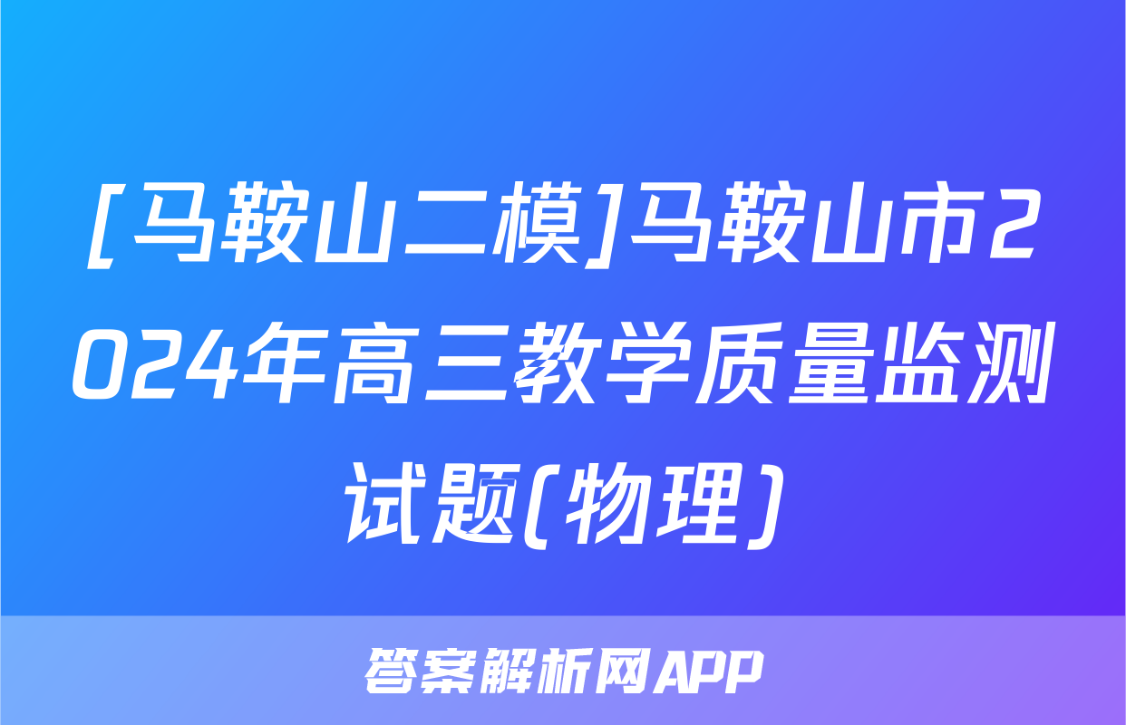 [马鞍山二模]马鞍山市2024年高三教学质量监测试题(物理)