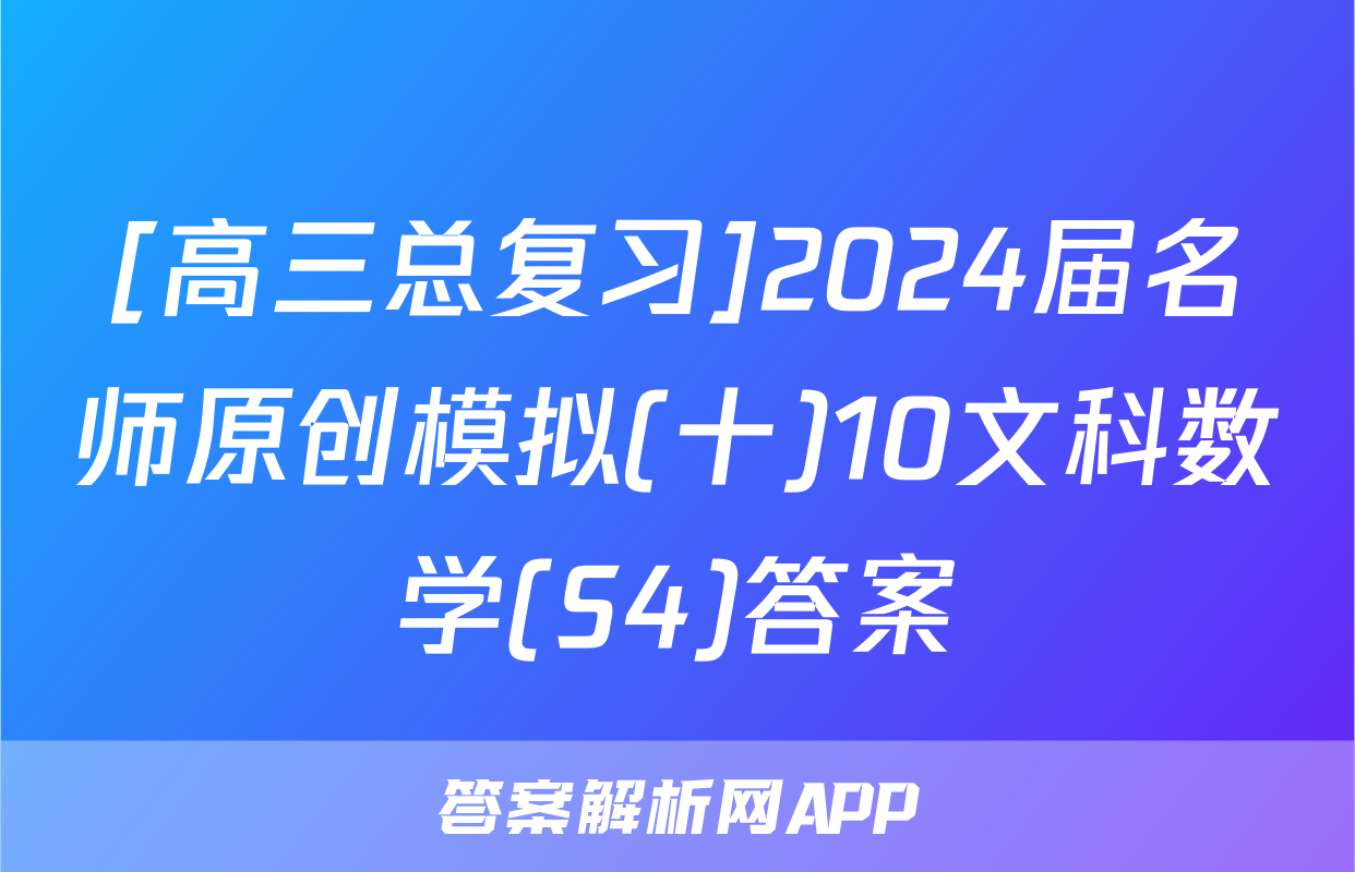 [高三总复习]2024届名师原创模拟(十)10文科数学(S4)答案