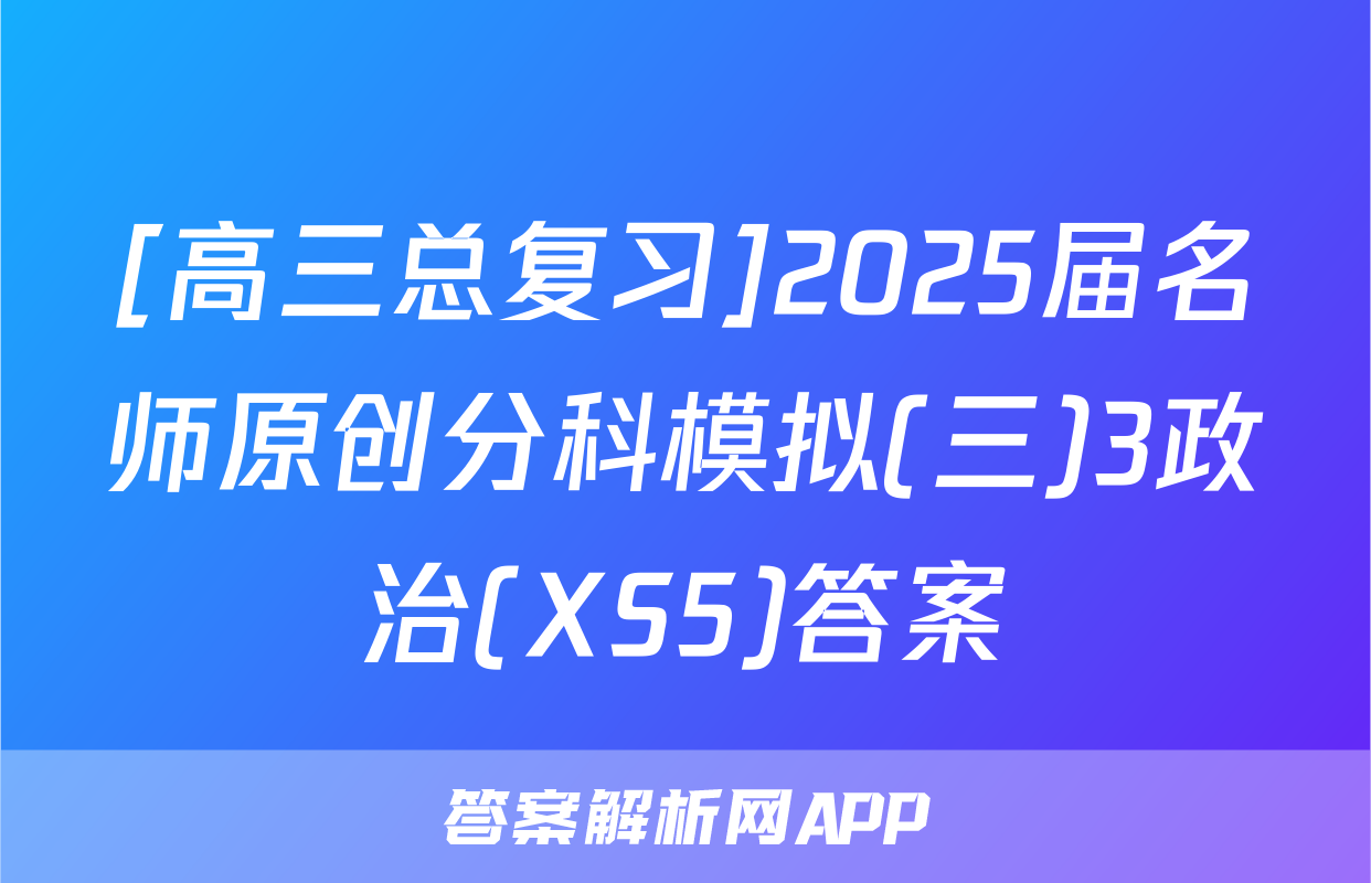 [高三总复习]2025届名师原创分科模拟(三)3政治(XS5)答案