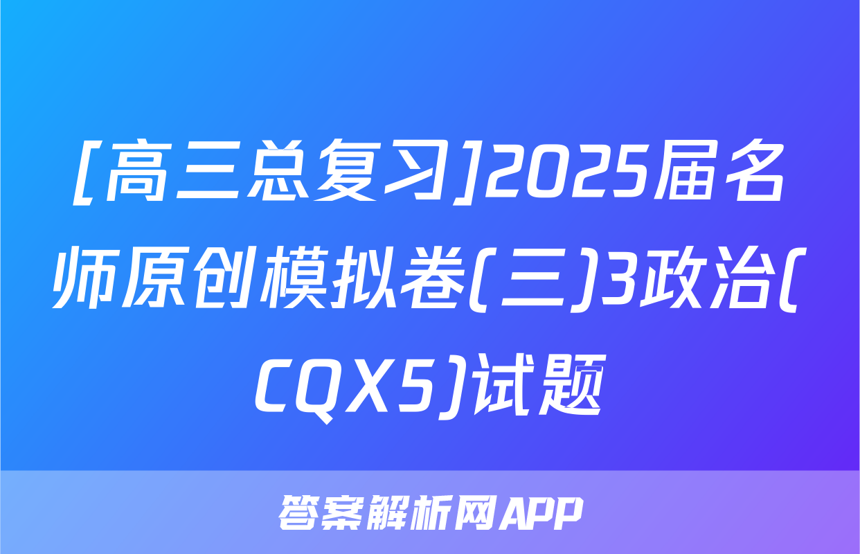 [高三总复习]2025届名师原创模拟卷(三)3政治(CQX5)试题