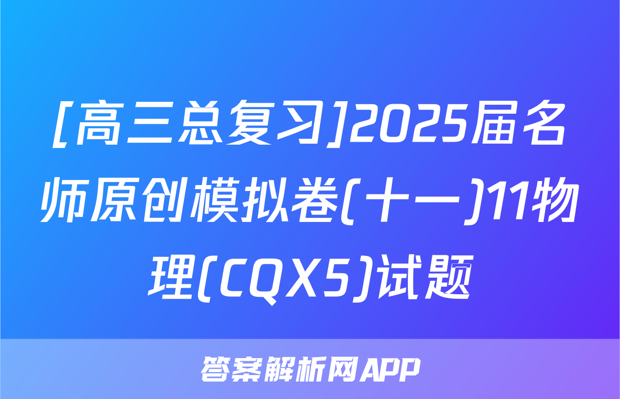 [高三总复习]2025届名师原创模拟卷(十一)11物理(CQX5)试题