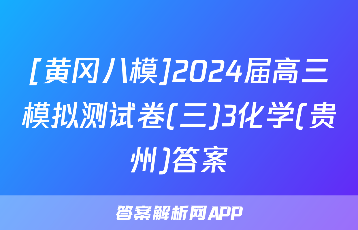 [黄冈八模]2024届高三模拟测试卷(三)3化学(贵州)答案
