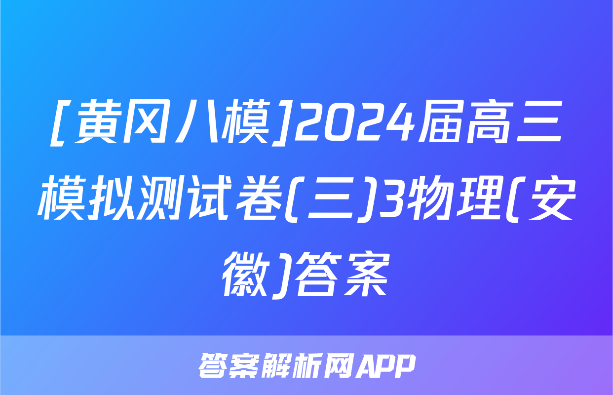 [黄冈八模]2024届高三模拟测试卷(三)3物理(安徽)答案