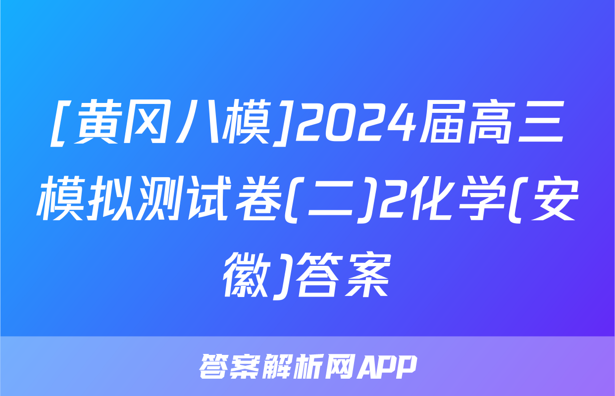 [黄冈八模]2024届高三模拟测试卷(二)2化学(安徽)答案