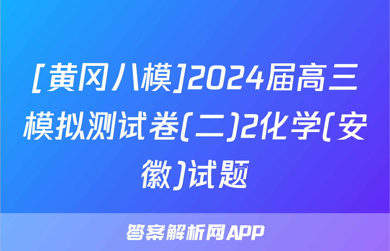 [黄冈八模]2024届高三模拟测试卷(二)2化学(安徽)试题
