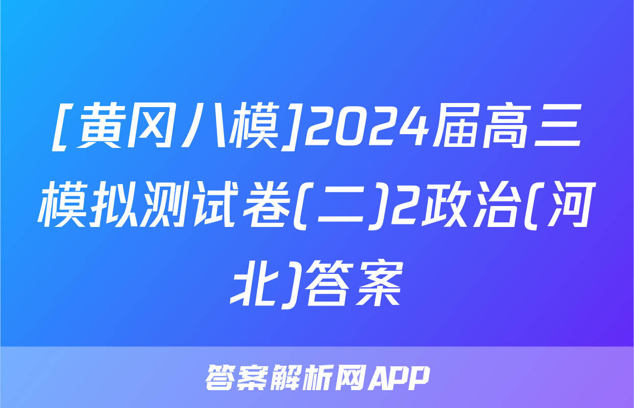 [黄冈八模]2024届高三模拟测试卷(二)2政治(河北)答案