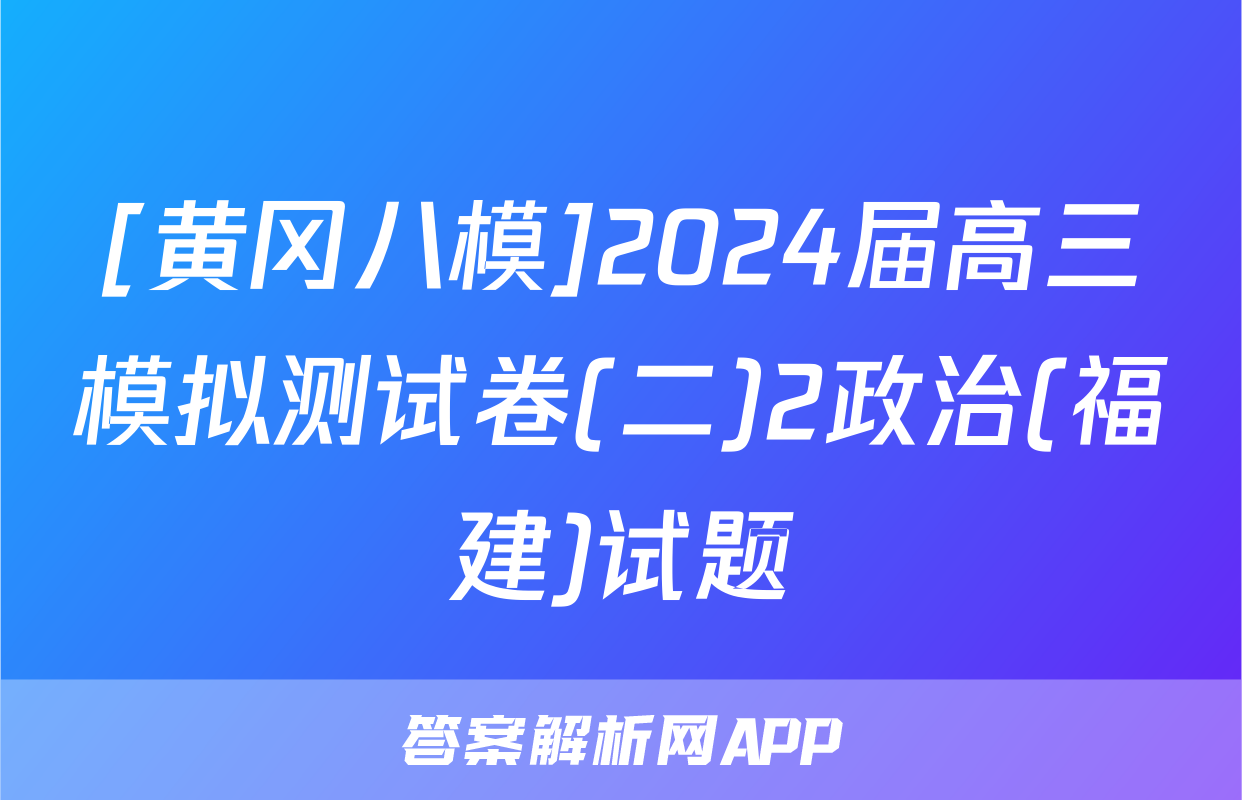 [黄冈八模]2024届高三模拟测试卷(二)2政治(福建)试题