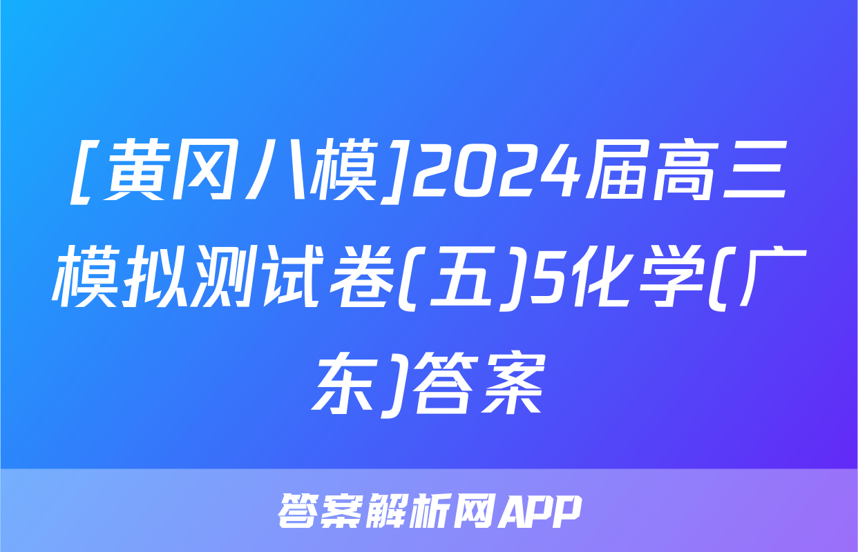 [黄冈八模]2024届高三模拟测试卷(五)5化学(广东)答案