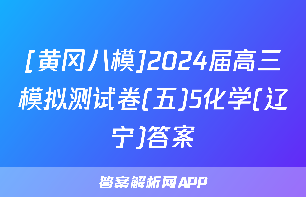 [黄冈八模]2024届高三模拟测试卷(五)5化学(辽宁)答案