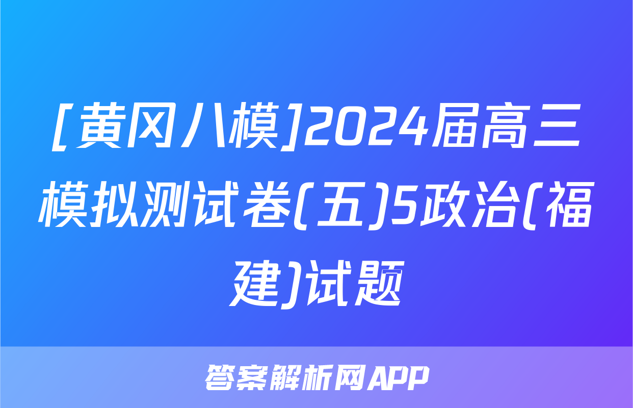 [黄冈八模]2024届高三模拟测试卷(五)5政治(福建)试题