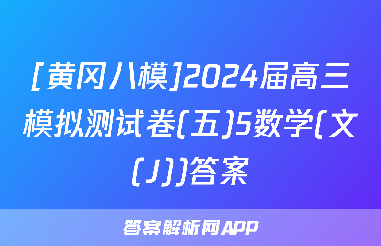 [黄冈八模]2024届高三模拟测试卷(五)5数学(文(J))答案