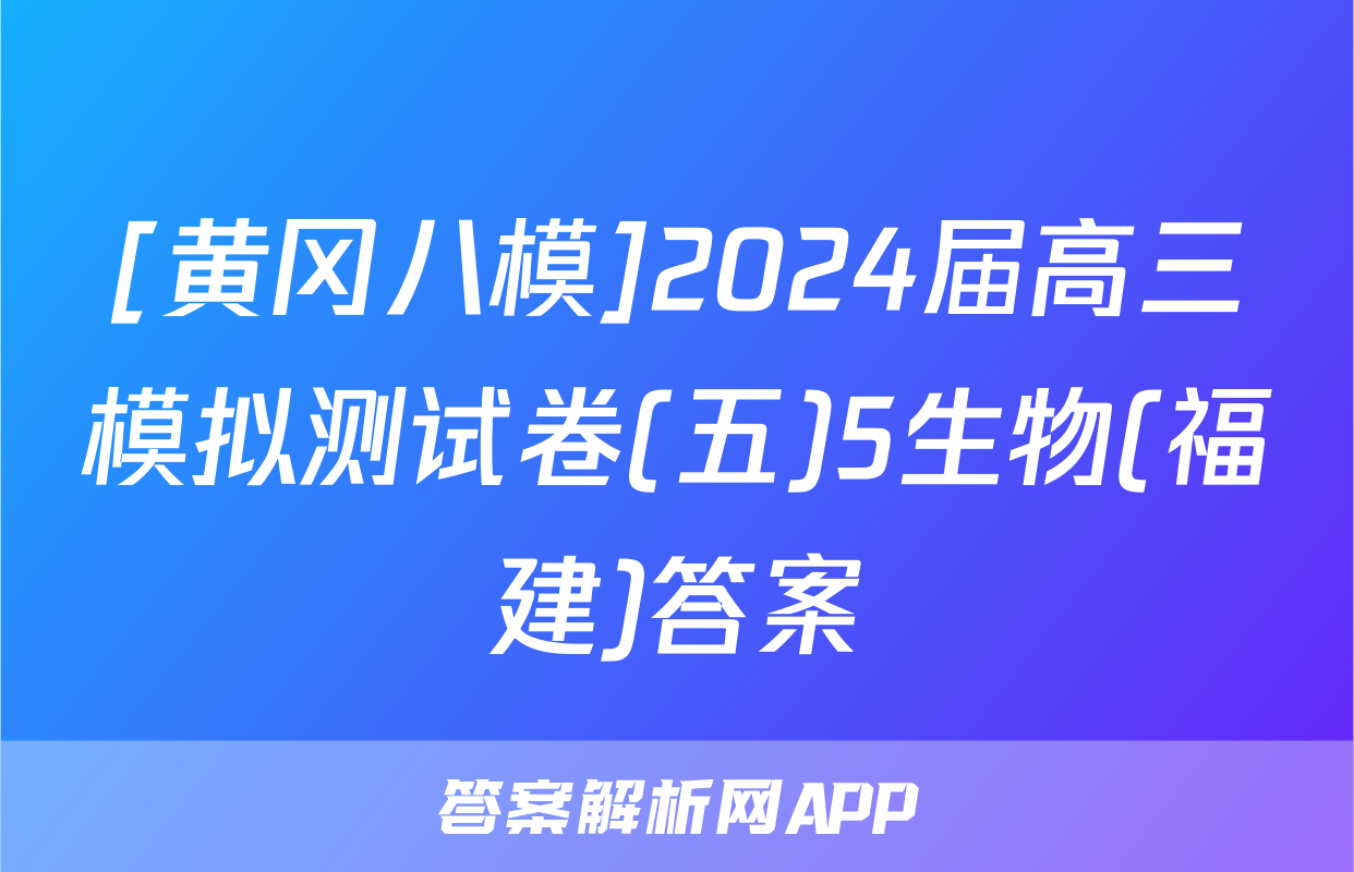 [黄冈八模]2024届高三模拟测试卷(五)5生物(福建)答案