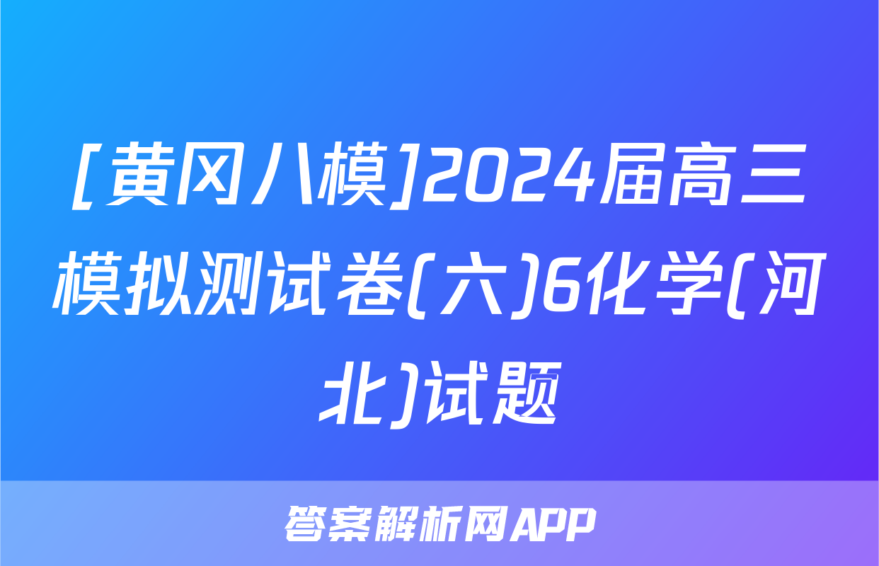 [黄冈八模]2024届高三模拟测试卷(六)6化学(河北)试题