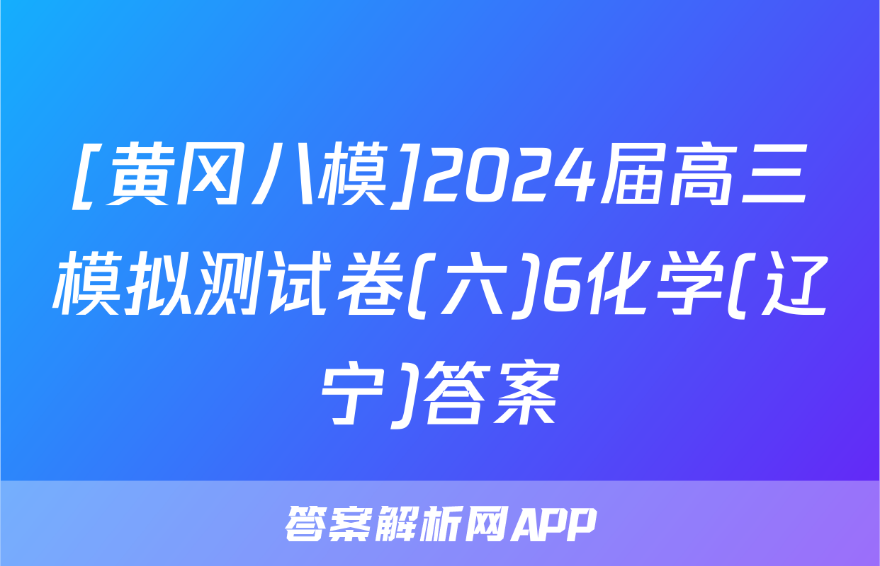 [黄冈八模]2024届高三模拟测试卷(六)6化学(辽宁)答案