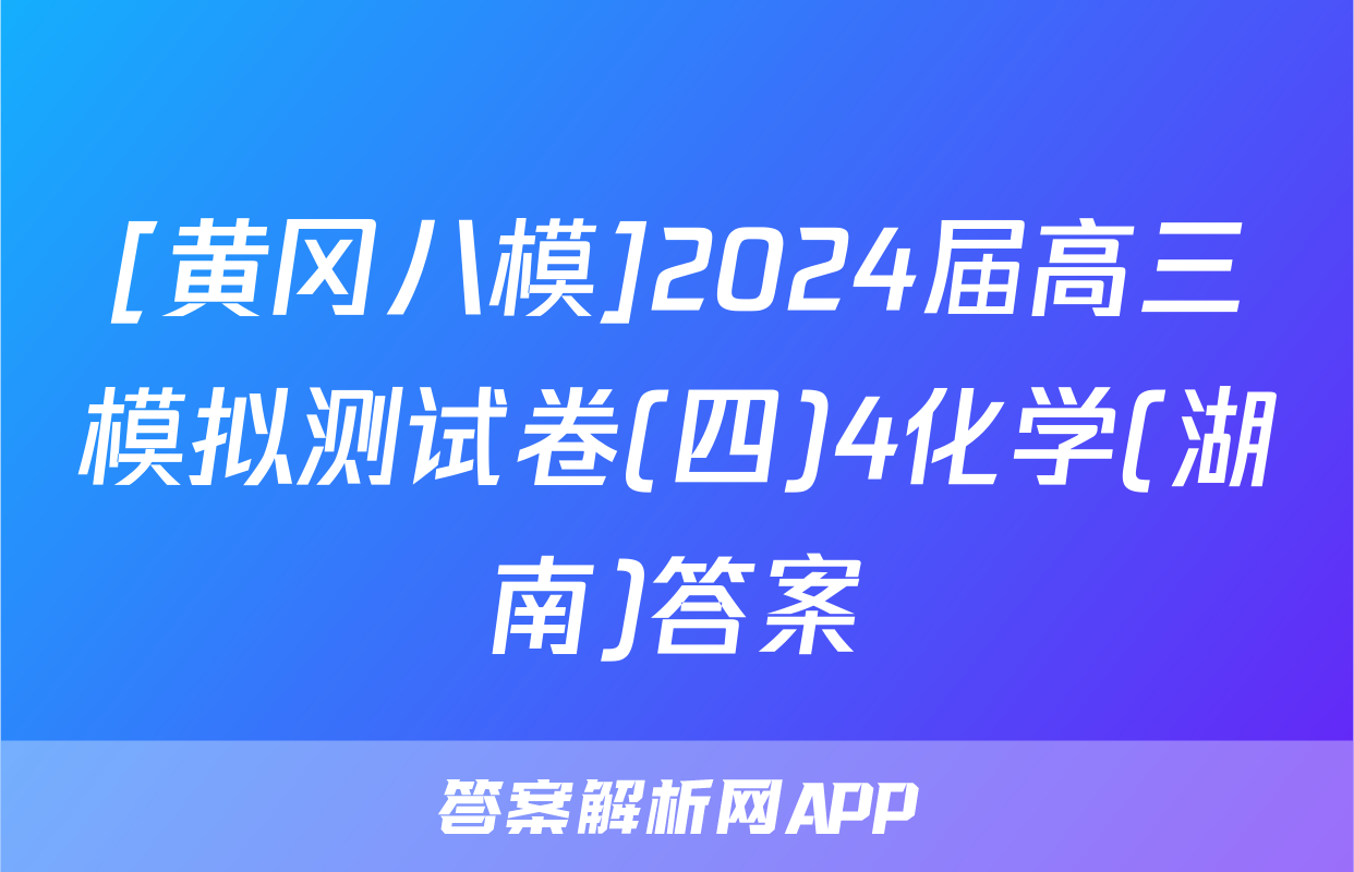 [黄冈八模]2024届高三模拟测试卷(四)4化学(湖南)答案