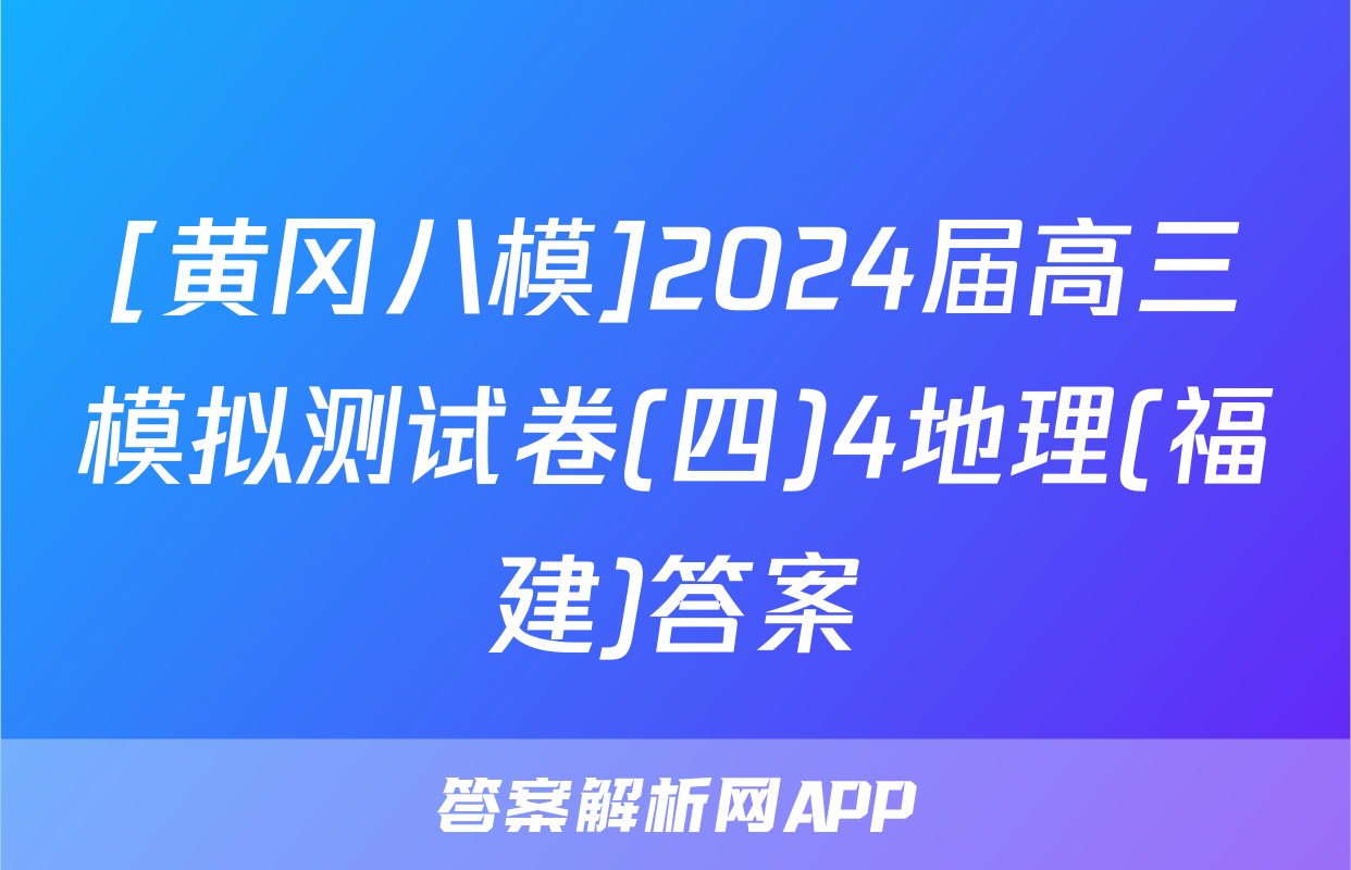 [黄冈八模]2024届高三模拟测试卷(四)4地理(福建)答案