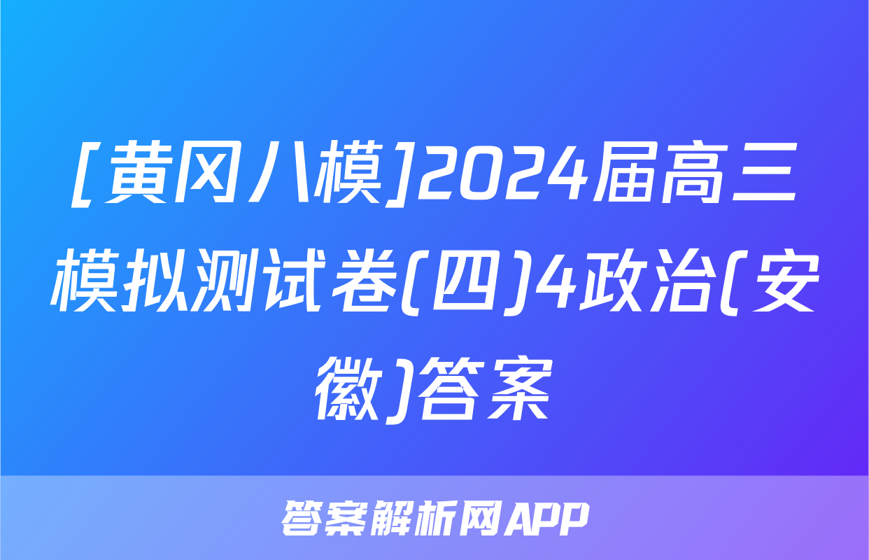 [黄冈八模]2024届高三模拟测试卷(四)4政治(安徽)答案