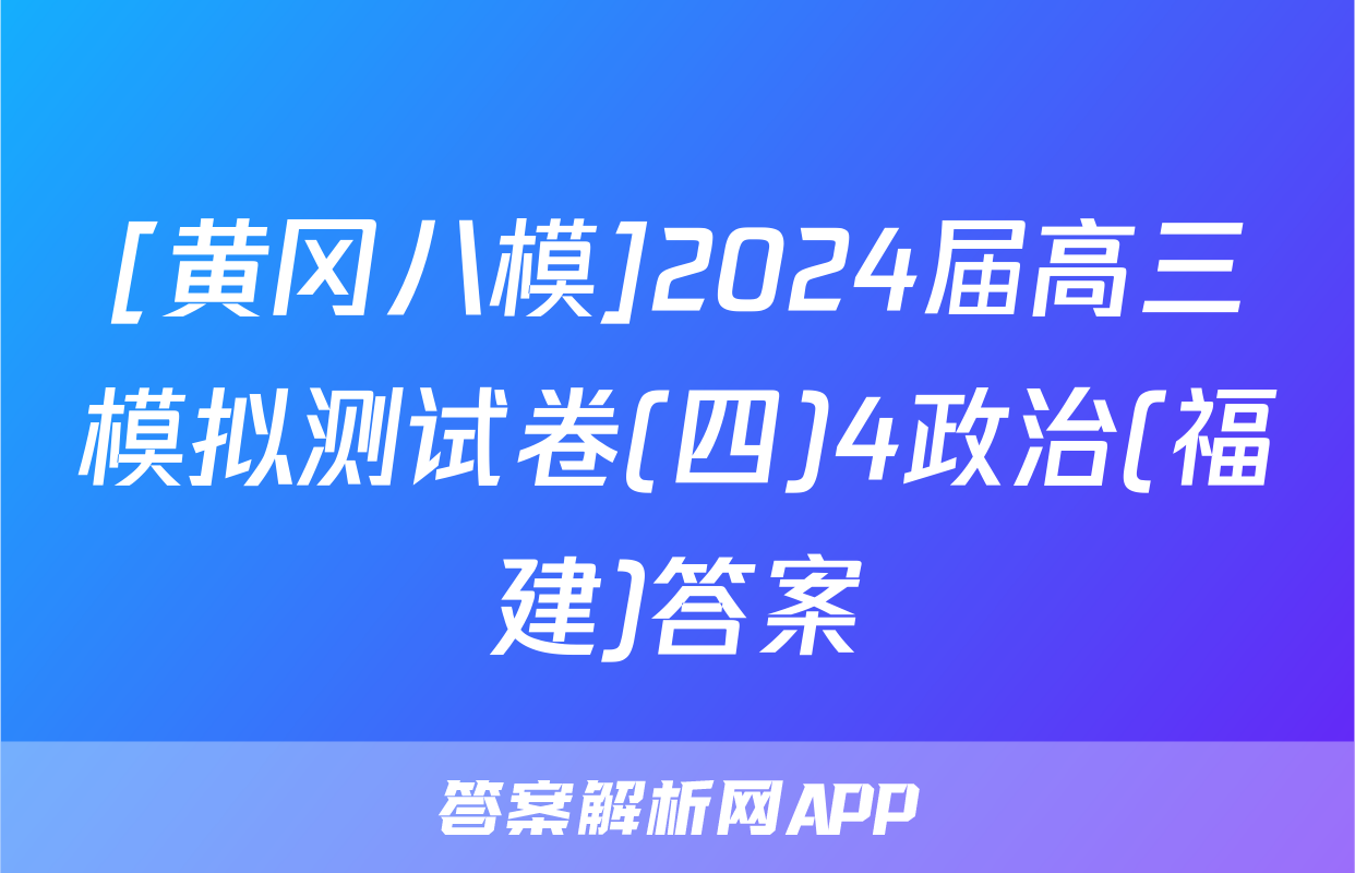[黄冈八模]2024届高三模拟测试卷(四)4政治(福建)答案