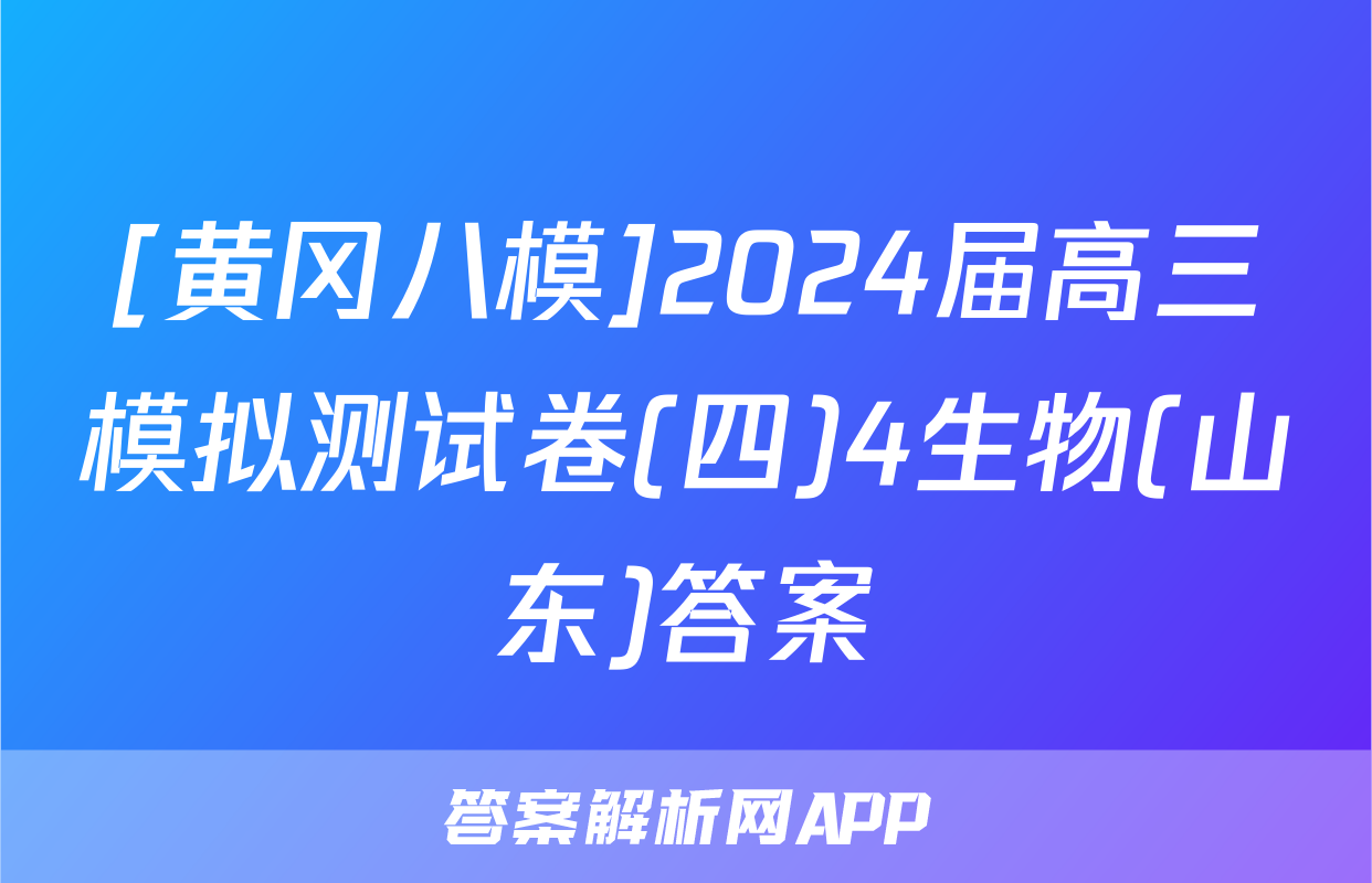 [黄冈八模]2024届高三模拟测试卷(四)4生物(山东)答案
