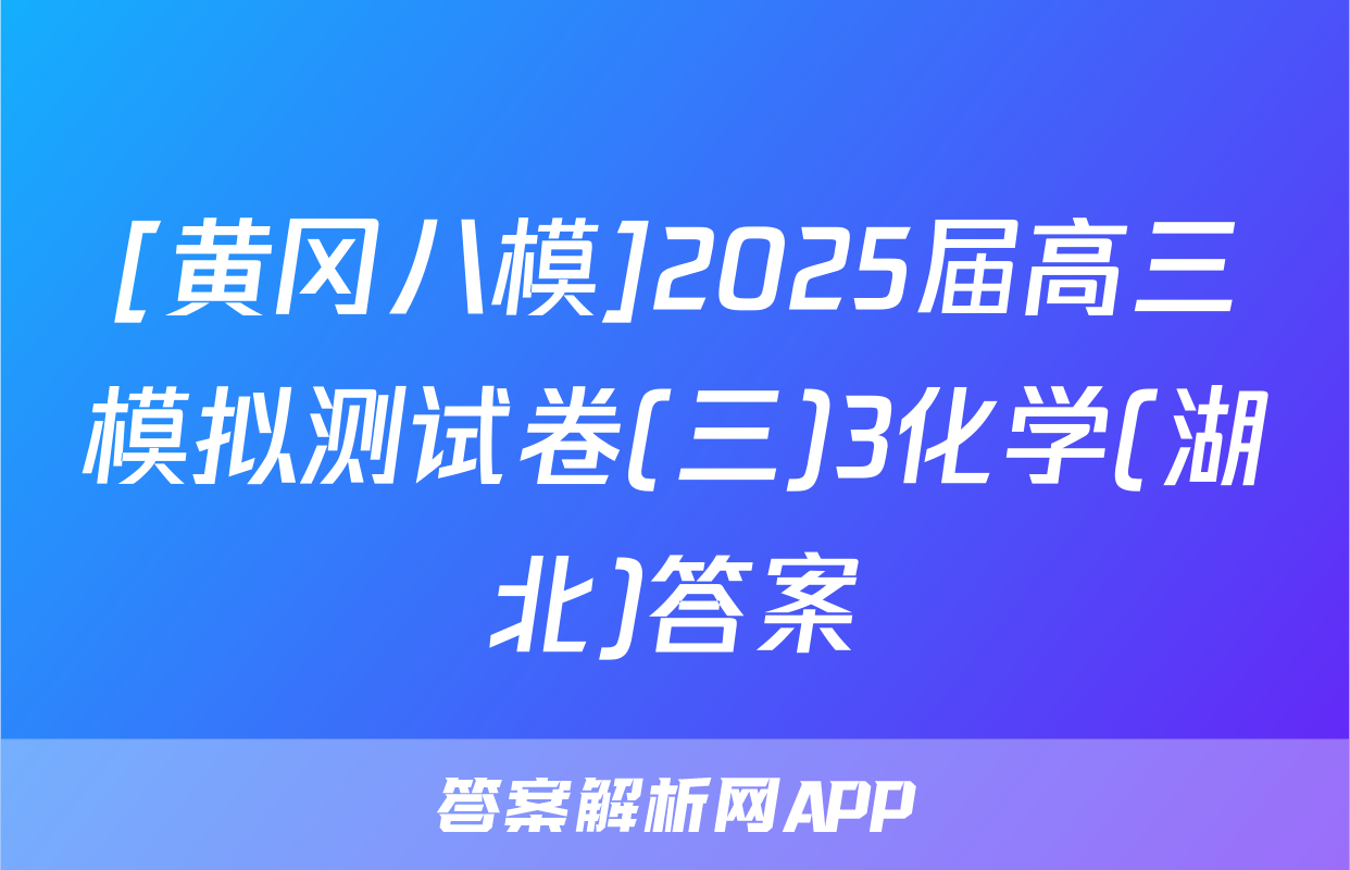 [黄冈八模]2025届高三模拟测试卷(三)3化学(湖北)答案