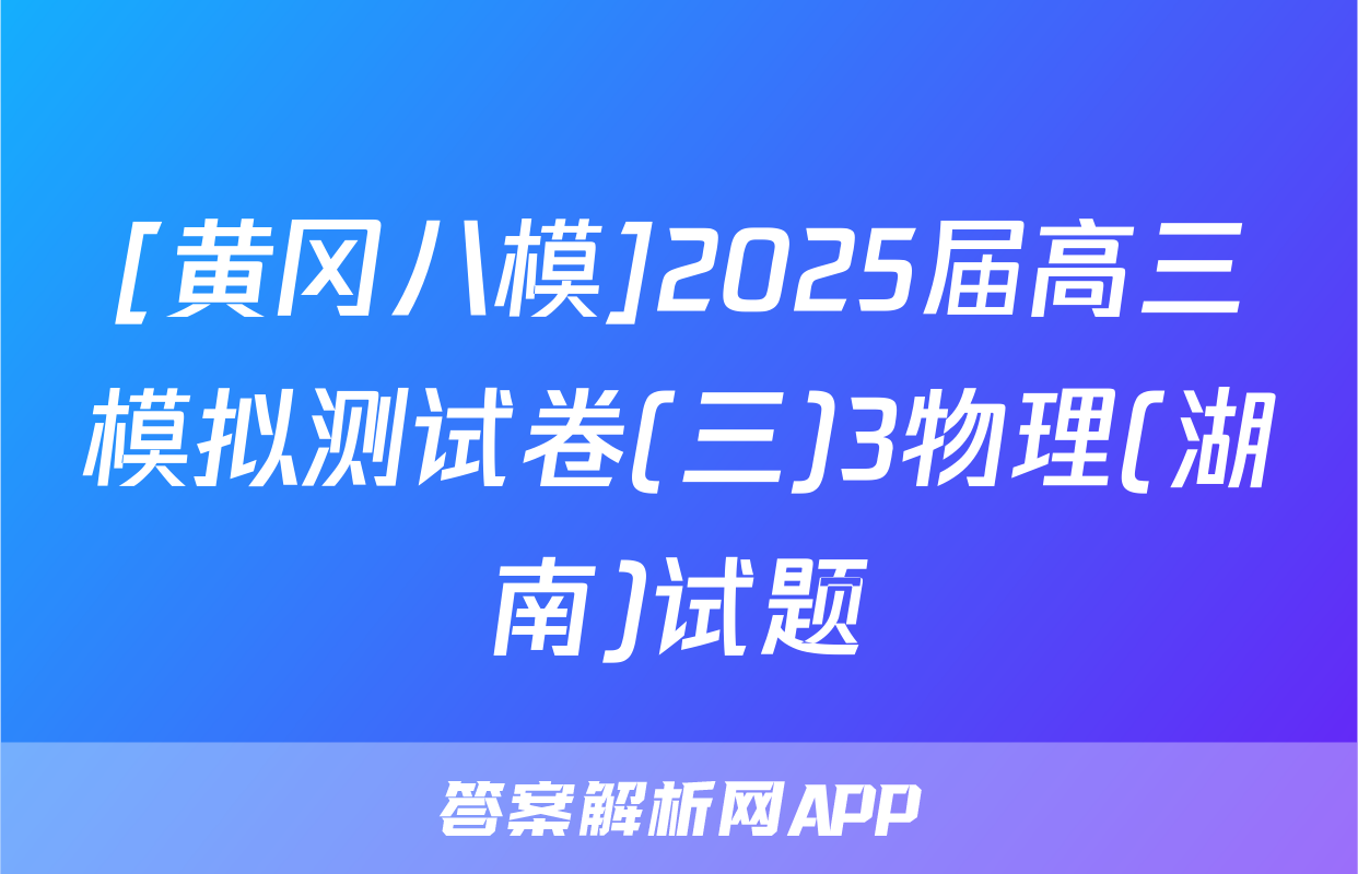 [黄冈八模]2025届高三模拟测试卷(三)3物理(湖南)试题