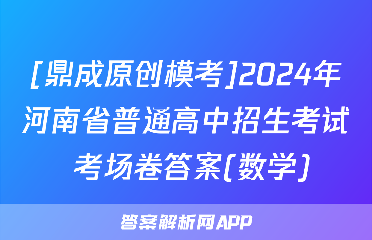 [鼎成原创模考]2024年河南省普通高中招生考试 考场卷答案(数学)