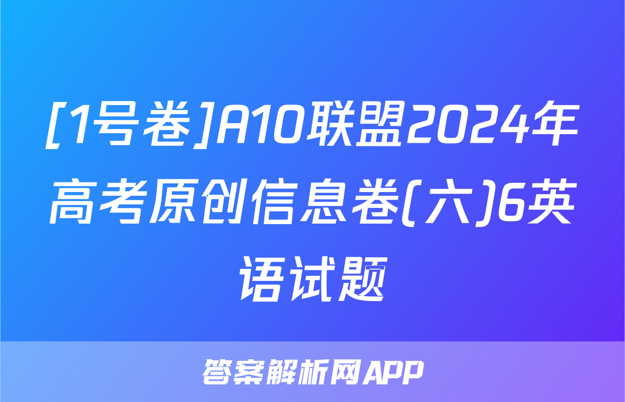 [1号卷]A10联盟2024年高考原创信息卷(六)6英语试题
