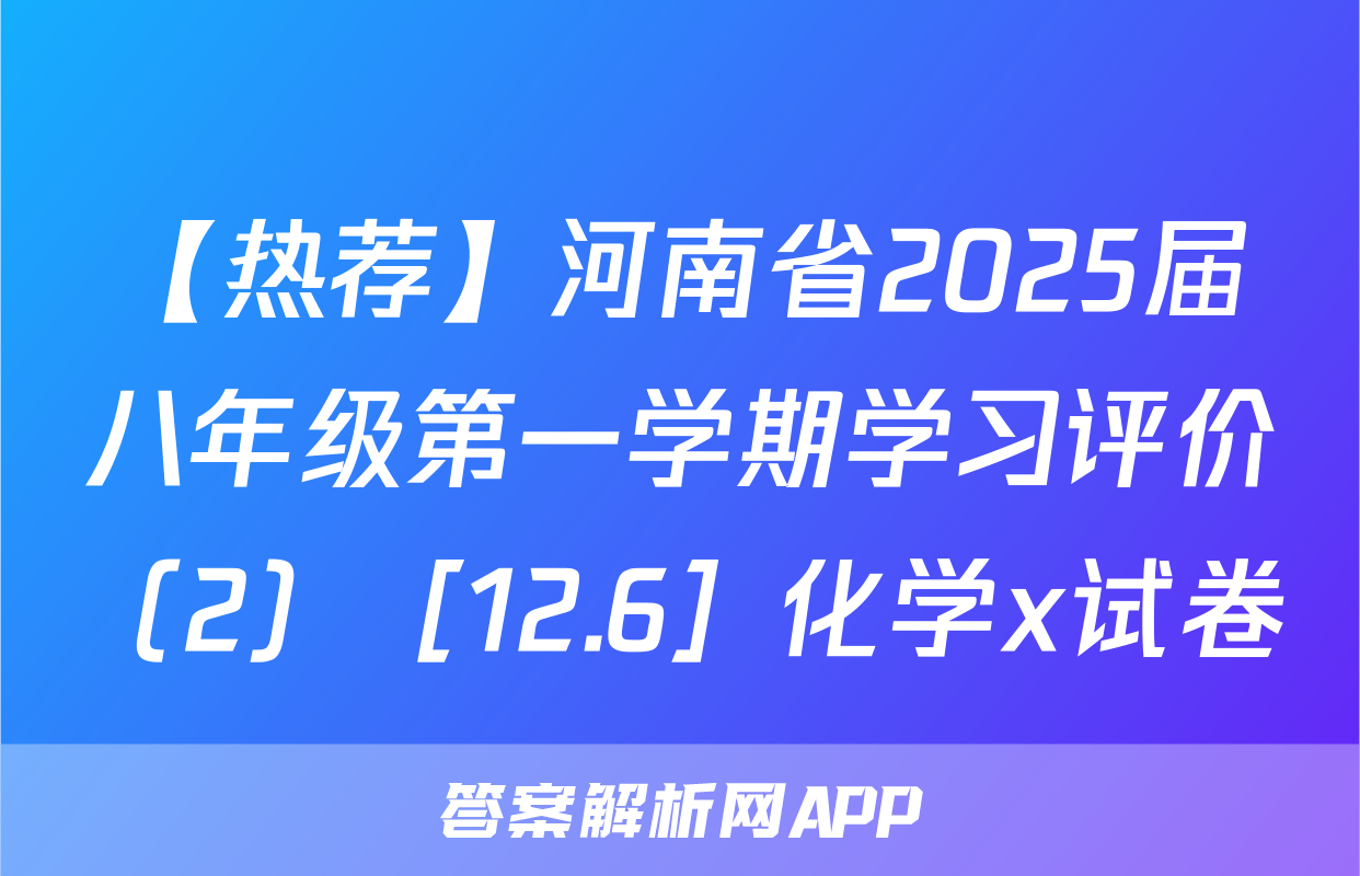 【热荐】河南省2025届八年级第一学期学习评价（2）［12.6］化学x试卷